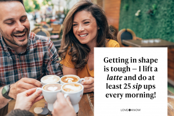 Getting in shape is tough — I lift a latte and do at least 25 sip ups every morning!